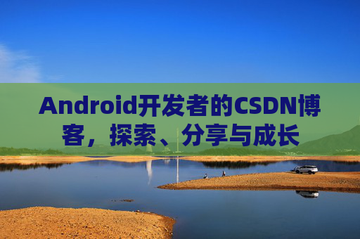 Android开发者的CSDN博客,探索、分享与成长